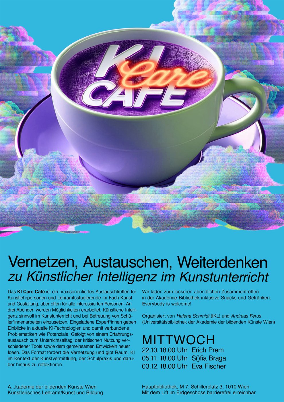 Plakat zum KI Care Café, einer Veranstaltungsreihe zur Künstlichen Intelligenz im Kunstunterricht. Im oberen Bereich ist eine große lila Teetasse mit der Aufschrift „KI Care Café“ in 3D-Schrift zu sehen, umgeben von bunten, wolkenartigen Formen auf blauem Hintergrund. Darunter der Einladungstext: „Vernetzen, Austauschen, Weiterdenken zu Künstlicher Intelligenz im Kunstunterricht“. Es folgt eine Beschreibung, dass das KI Care Café ein praxisorientiertes Austauschtreffen für Kunstlehrpersonen und Studierende ist, mit Expertinnen-Inputs, Diskussionen und Snacks. Veranstalterinnen sind Helena Schmidt (IKL) und Andreas Ferus (Universitätsbibliothek der Akademie der bildenden Künste Wien). Termine: 22.10. um 18 Uhr mit Erich Prem, 05.11. um 18 Uhr mit Sónia Braga, 03.12. um 18 Uhr mit Eva Fischer. Ort: Hauptbibliothek der Akademie der bildenden Künste Wien, Schillerplatz