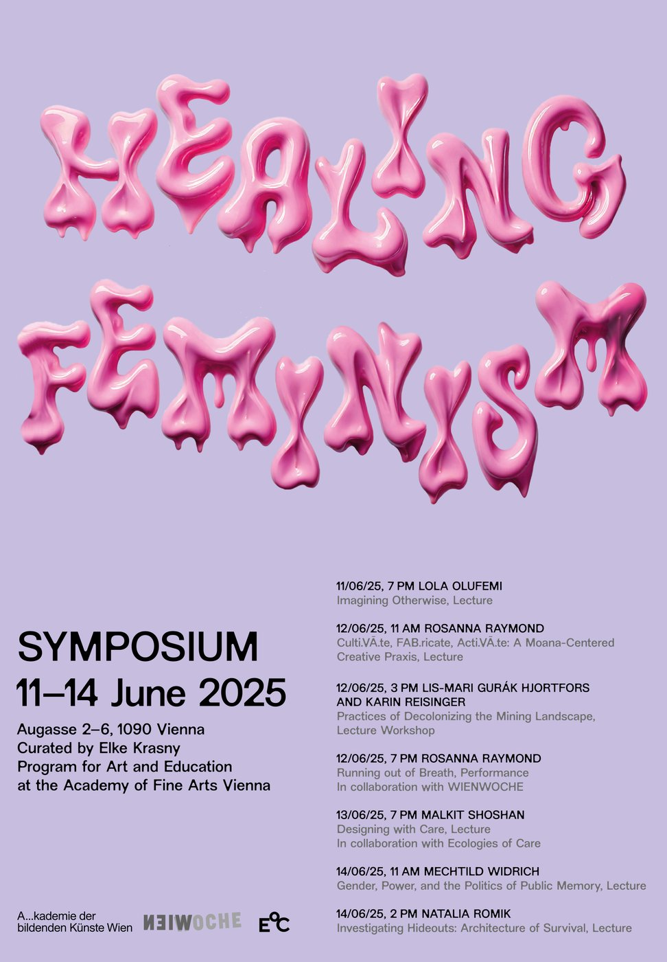 Poster for the symposium Healing Feminism, taking place from June 11 to 14, 2025, at theAugasse 2–6 in Vienna. The title Healing Feminism appears in glossy, pink, melting-styleletters on a light purple background. Below, the program schedule is listed, featuring thespeakers Lola Olufemi, Rosanna Raymond, Lis-Mari Gurák Hjortfors, Karin Reisinger, MalkitShoshan, Mechtild Widrich, and Natalia Romik. The event is curated by Elke Krasny andorganized by the Program for Art and Education.