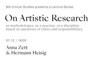 In the context of the lecture series Artistic Research students of the Master in Critical Studies invite guest lecturers to present their work and discuss methodologies related to Artistic Research as a discipline, as a practice, and on the basis of ethical questions and responsibilities.
  
  
  
   Please note that the lecture by Anna Zett and Hermann Heisig will be in German. It is possible to ask questions in English.
  
  
  To receive the Zoom link please register in advance:
  
   macriticalstudies@gmail.com
  
  .
 
 
 
 
  Organised by Jackie Grassmann and Leonie Huber