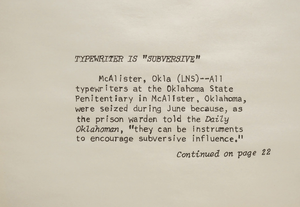 The horizontal image of paper with hand drawing of black text on white unlined paper. The headline reads in all capital letters and in italics: “‘TYPEWRITER IS ‘SUBVERSIVE.’” The body text reads: “McAlister, Okla (LNS)--All typewriters at the Oklahoma State Penitentiary in McAlister, Oklahoma, were seized during June because, as the prison warden told the Daily Oklahoman, ‘they can be instruments to encourage subversive influence.’” Beneath the body text it reads in italics: “Continued on page 22.”