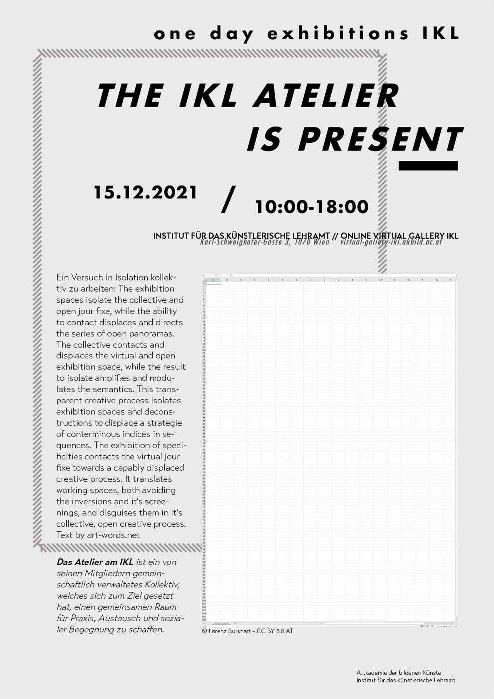 The presentation takes place in the
 
  
   One Day Exhibitions
  
 
 series, in which students from the faculty of
 
  Kunst und Bildung
  
  
 
 and
 
  Gestaltung im Kontext
 
 present artistic and designed works in the context of their work. These  will take place every three weeks in the winter semester 2021/22 online  in the
 
  
   Virtual Gallery IKL
  
 
 (
 
  
   https://virtual-gallery-ikl.akbild.ac.at
  
 
 ).


 The event will take place online. The Zoom room will be open between 10:00 and 18:00 and can be visited at any time at:
 
  https://akbild-ac-at.zoom.us/j/98250299038?pwd=cld2M25jSkJzb2dhblNhTXhUMWJGQT09